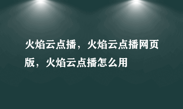 火焰云点播，火焰云点播网页版，火焰云点播怎么用