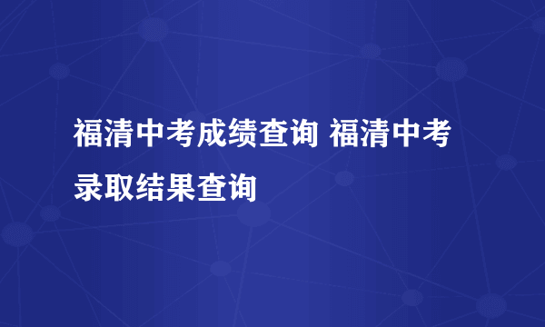 福清中考成绩查询 福清中考录取结果查询