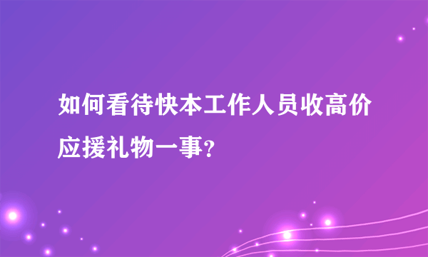 如何看待快本工作人员收高价应援礼物一事？