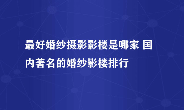 最好婚纱摄影影楼是哪家 国内著名的婚纱影楼排行