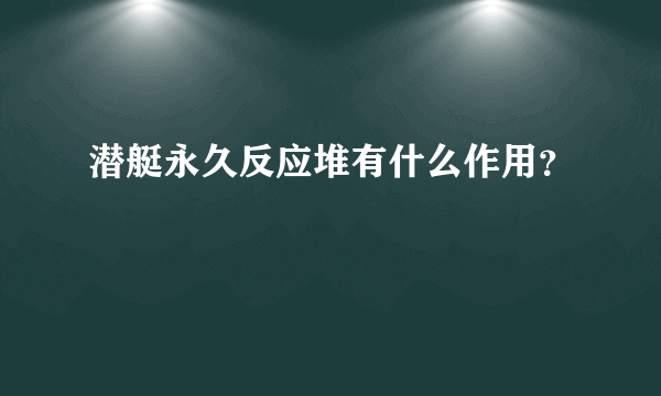 潜艇永久反应堆有什么作用？