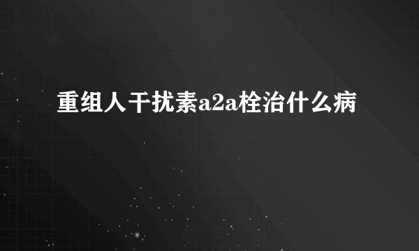 重组人干扰素a2a栓治什么病