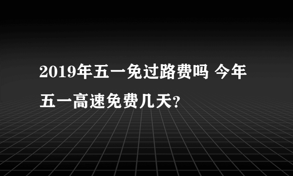 2019年五一免过路费吗 今年五一高速免费几天？