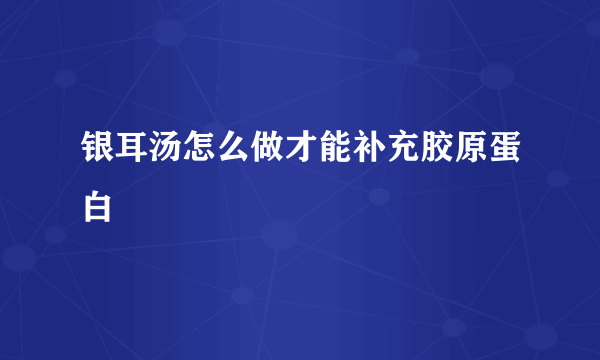 银耳汤怎么做才能补充胶原蛋白