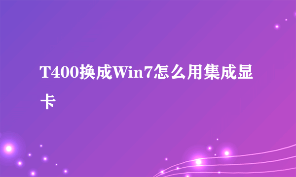 T400换成Win7怎么用集成显卡