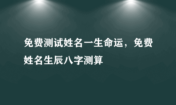 免费测试姓名一生命运，免费姓名生辰八字测算