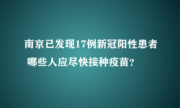 南京已发现17例新冠阳性患者 哪些人应尽快接种疫苗？