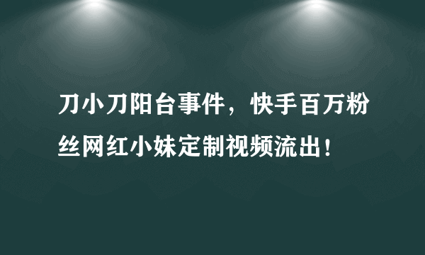 刀小刀阳台事件，快手百万粉丝网红小妹定制视频流出！