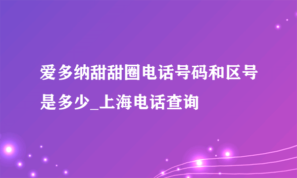 爱多纳甜甜圈电话号码和区号是多少_上海电话查询