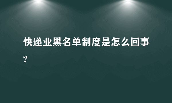 快递业黑名单制度是怎么回事?