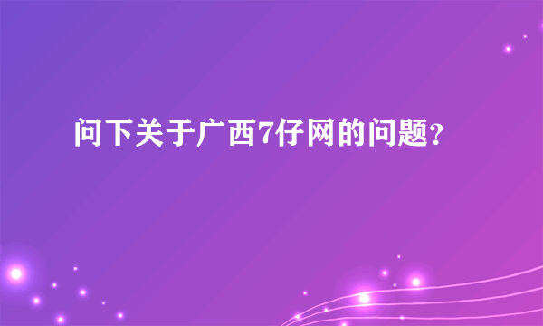 问下关于广西7仔网的问题？