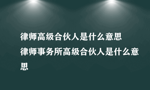 律师高级合伙人是什么意思 律师事务所高级合伙人是什么意思