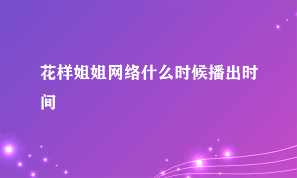 花样姐姐网络什么时候播出时间