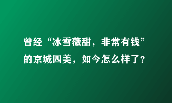 曾经“冰雪薇甜，非常有钱”的京城四美，如今怎么样了？