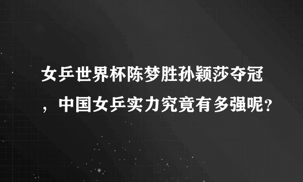 女乒世界杯陈梦胜孙颖莎夺冠，中国女乒实力究竟有多强呢？