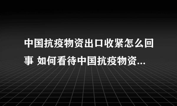 中国抗疫物资出口收紧怎么回事 如何看待中国抗疫物资出口收紧