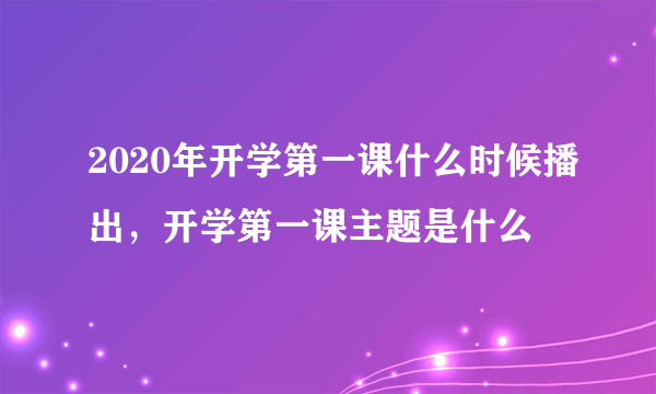 2020年开学第一课什么时候播出，开学第一课主题是什么