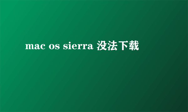 mac os sierra 没法下载