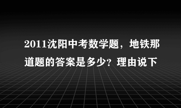 2011沈阳中考数学题，地铁那道题的答案是多少？理由说下