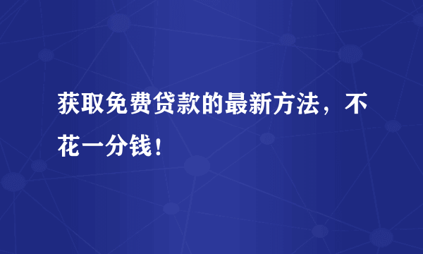 获取免费贷款的最新方法，不花一分钱！