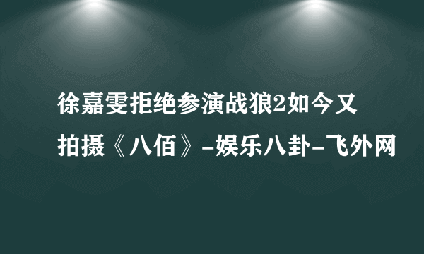 徐嘉雯拒绝参演战狼2如今又拍摄《八佰》-娱乐八卦-飞外网