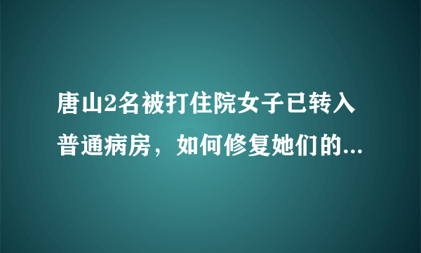 唐山2名被打住院女子已转入普通病房，如何修复她们的心灵创伤？