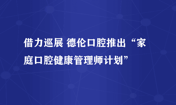 借力巡展 德伦口腔推出“家庭口腔健康管理师计划”