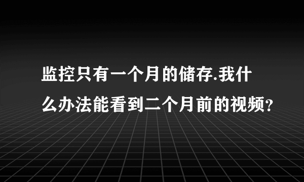 监控只有一个月的储存.我什么办法能看到二个月前的视频？