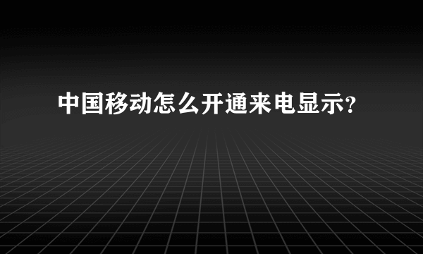 中国移动怎么开通来电显示？