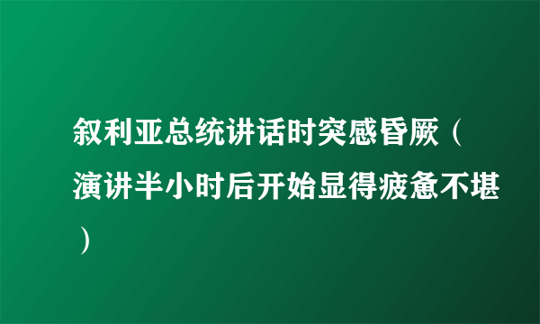 叙利亚总统讲话时突感昏厥（演讲半小时后开始显得疲惫不堪）