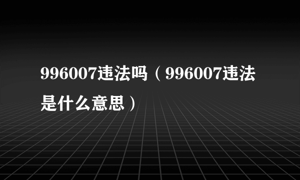 996007违法吗（996007违法是什么意思）