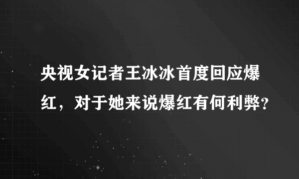 央视女记者王冰冰首度回应爆红，对于她来说爆红有何利弊？