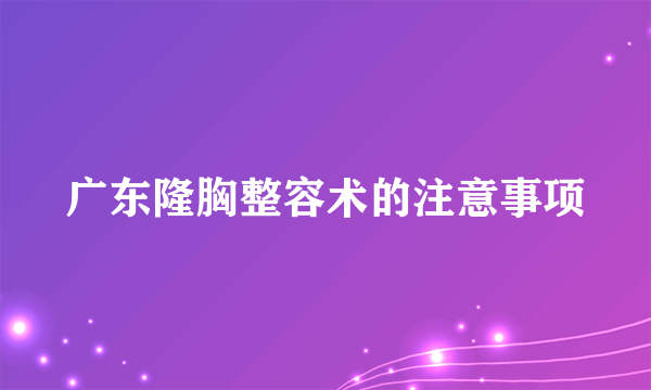 广东隆胸整容术的注意事项