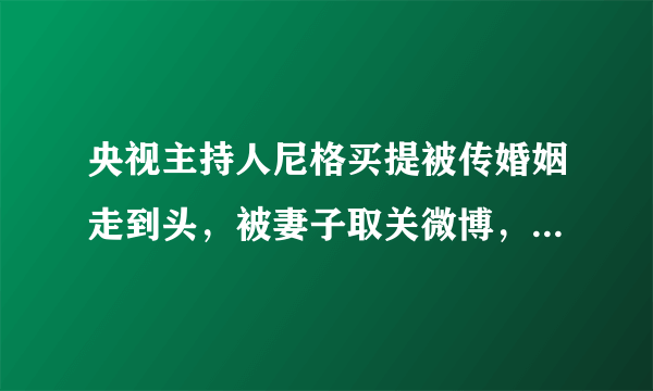 央视主持人尼格买提被传婚姻走到头，被妻子取关微博，双方无互动，咋回事？