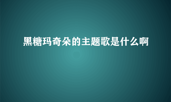 黑糖玛奇朵的主题歌是什么啊