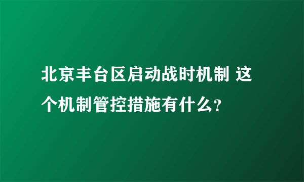 北京丰台区启动战时机制 这个机制管控措施有什么？