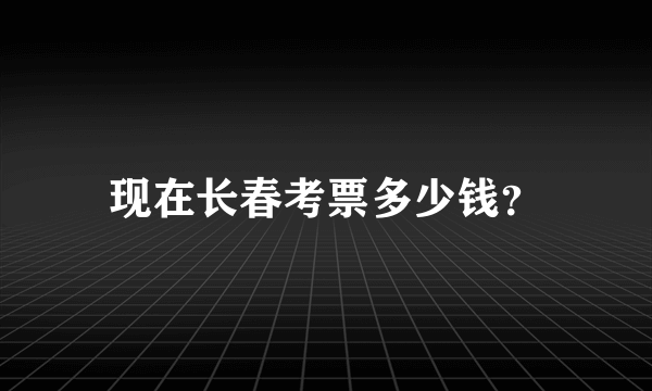 现在长春考票多少钱？