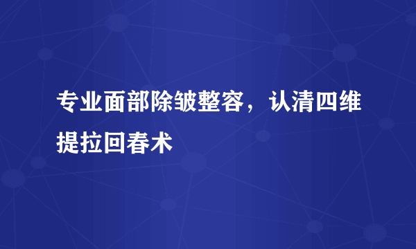 专业面部除皱整容，认清四维提拉回春术