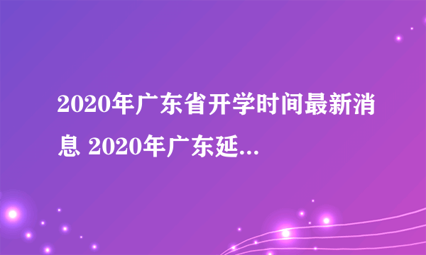 2020年广东省开学时间最新消息 2020年广东延迟到什么时候开学