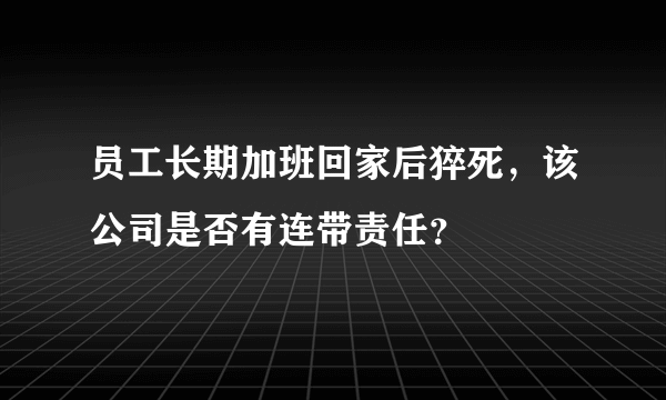 员工长期加班回家后猝死，该公司是否有连带责任？