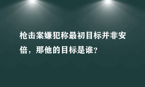 枪击案嫌犯称最初目标并非安倍，那他的目标是谁？