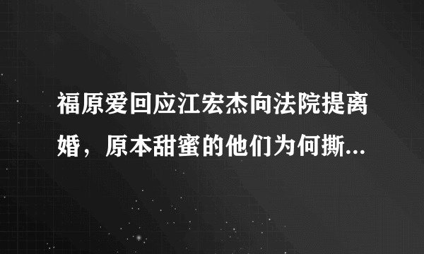 福原爱回应江宏杰向法院提离婚，原本甜蜜的他们为何撕破脸皮？