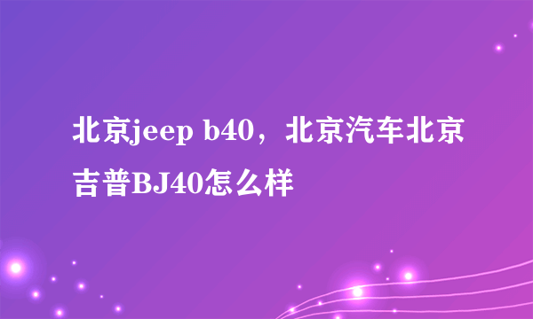 北京jeep b40，北京汽车北京吉普BJ40怎么样