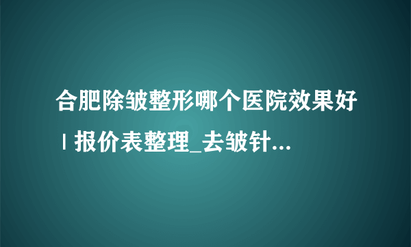 合肥除皱整形哪个医院效果好 | 报价表整理_去皱针打一针多少钱？