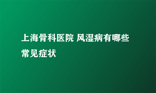 上海骨科医院 风湿病有哪些常见症状