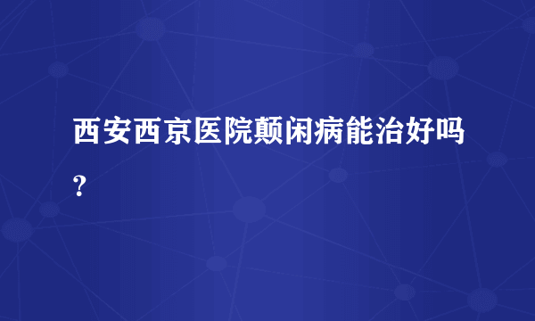 西安西京医院颠闲病能治好吗？