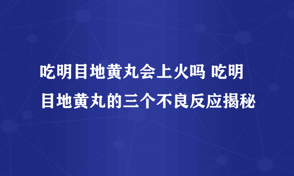 吃明目地黄丸会上火吗 吃明目地黄丸的三个不良反应揭秘