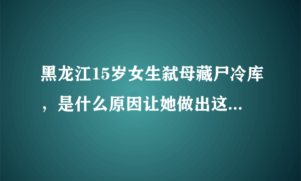 黑龙江15岁女生弑母藏尸冷库，是什么原因让她做出这一举动？