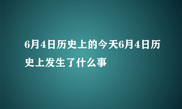 6月4日历史上的今天6月4日历史上发生了什么事