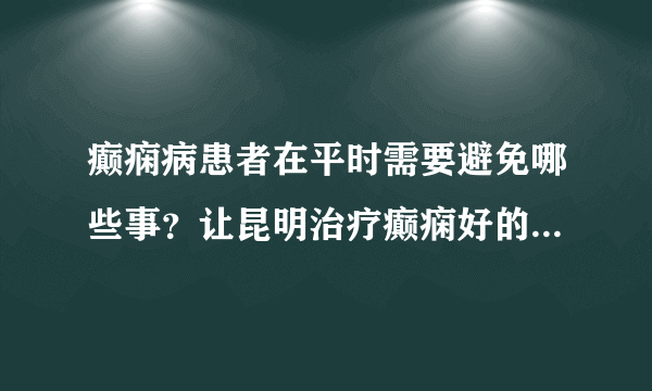 癫痫病患者在平时需要避免哪些事？让昆明治疗癫痫好的专家为您解说